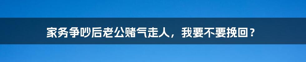 家务争吵后老公赌气走人，我要不要挽回？