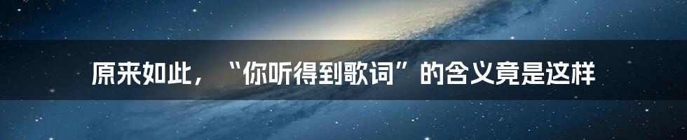 原来如此，“你听得到歌词”的含义竟是这样