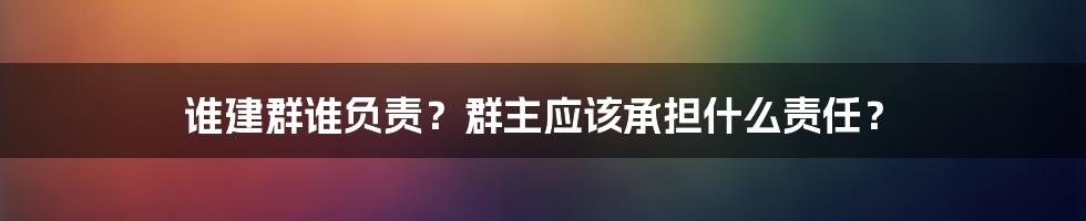 谁建群谁负责？群主应该承担什么责任？