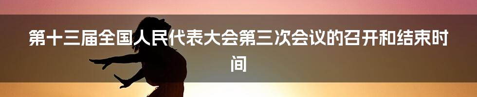 第十三届全国人民代表大会第三次会议的召开和结束时间