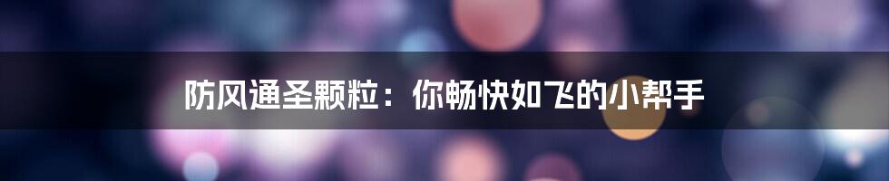 防风通圣颗粒：你畅快如飞的小帮手