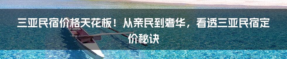 三亚民宿价格天花板！从亲民到奢华，看透三亚民宿定价秘诀