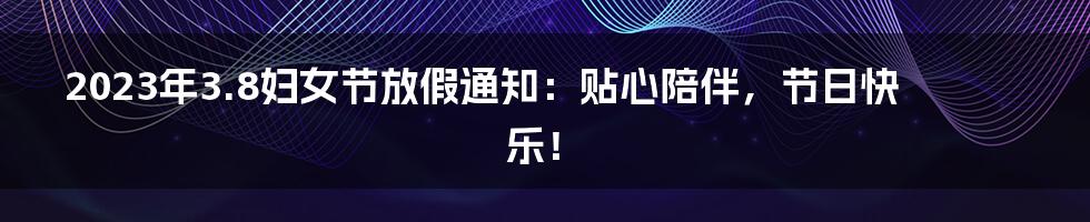 2023年3.8妇女节放假通知：贴心陪伴，节日快乐！