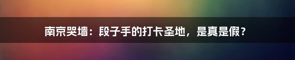 南京哭墙：段子手的打卡圣地，是真是假？