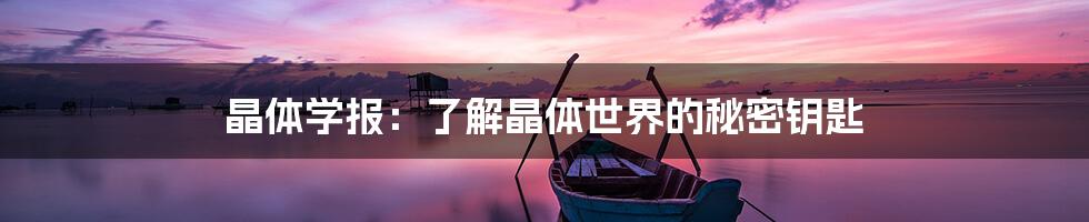 晶体学报：了解晶体世界的秘密钥匙