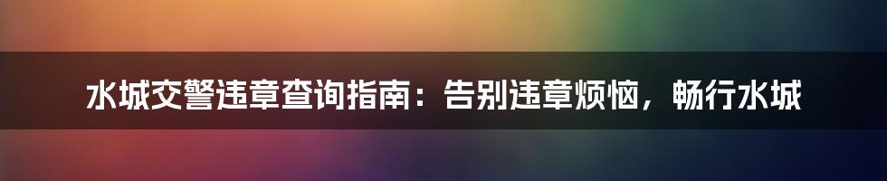 水城交警违章查询指南：告别违章烦恼，畅行水城