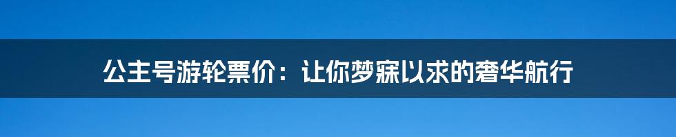 公主号游轮票价：让你梦寐以求的奢华航行