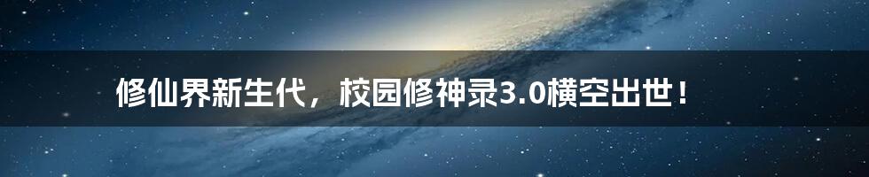 修仙界新生代，校园修神录3.0横空出世！