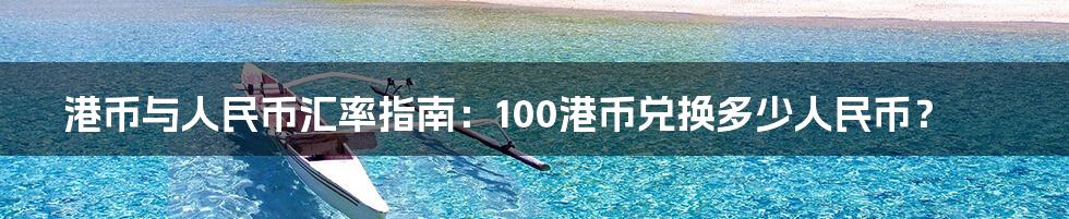 港币与人民币汇率指南：100港币兑换多少人民币？