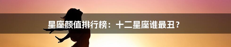 星座颜值排行榜：十二星座谁最丑？