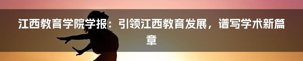 江西教育学院学报：引领江西教育发展，谱写学术新篇章