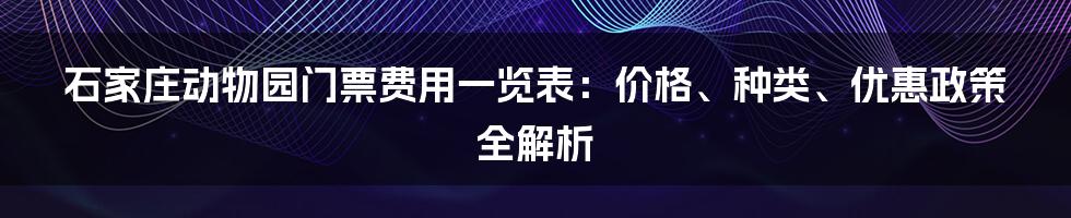 石家庄动物园门票费用一览表：价格、种类、优惠政策全解析