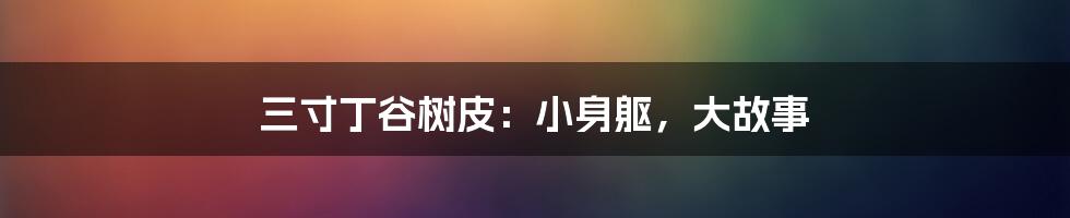 三寸丁谷树皮：小身躯，大故事