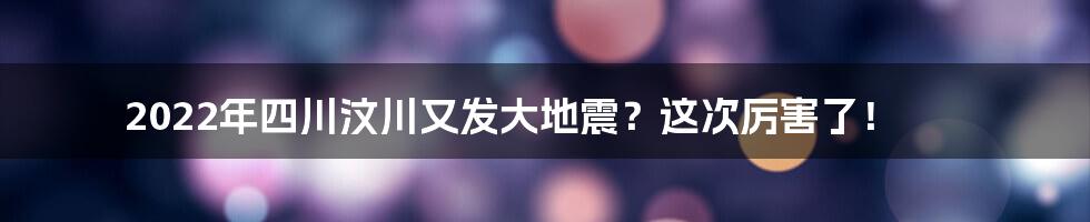 2022年四川汶川又发大地震？这次厉害了！