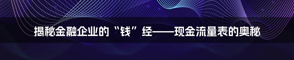 揭秘金融企业的“钱”经——现金流量表的奥秘