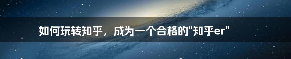 如何玩转知乎，成为一个合格的"知乎er"