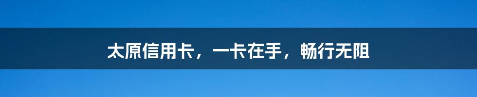 太原信用卡，一卡在手，畅行无阻