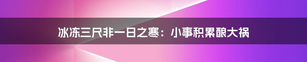 冰冻三尺非一日之寒：小事积累酿大祸