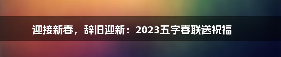 迎接新春，辞旧迎新：2023五字春联送祝福