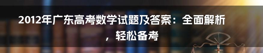 2012年广东高考数学试题及答案：全面解析，轻松备考