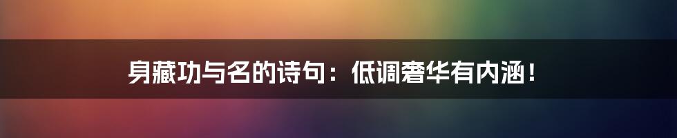 身藏功与名的诗句：低调奢华有内涵！