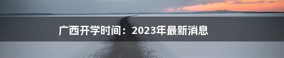 广西开学时间：2023年最新消息