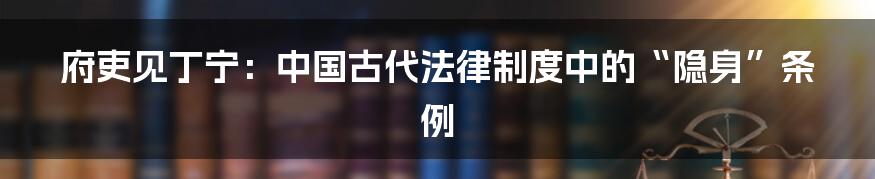 府吏见丁宁：中国古代法律制度中的“隐身”条例