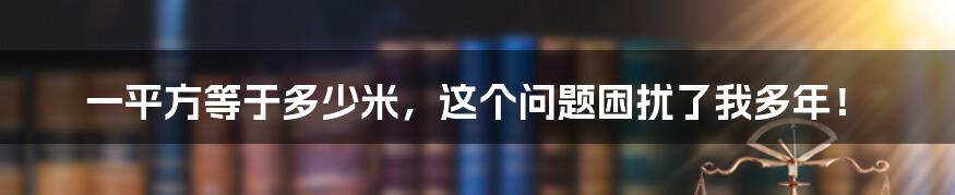 一平方等于多少米，这个问题困扰了我多年！