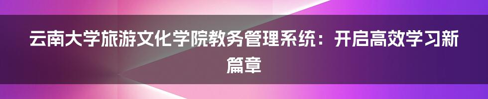 云南大学旅游文化学院教务管理系统：开启高效学习新篇章