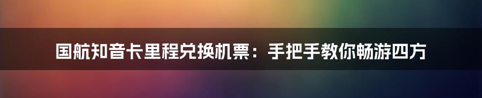 国航知音卡里程兑换机票：手把手教你畅游四方