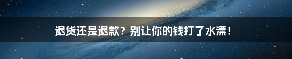 退货还是退款？别让你的钱打了水漂！