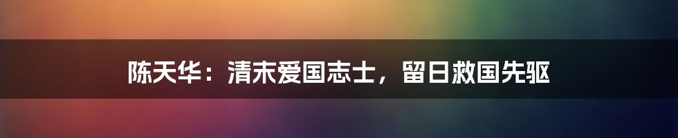 陈天华：清末爱国志士，留日救国先驱