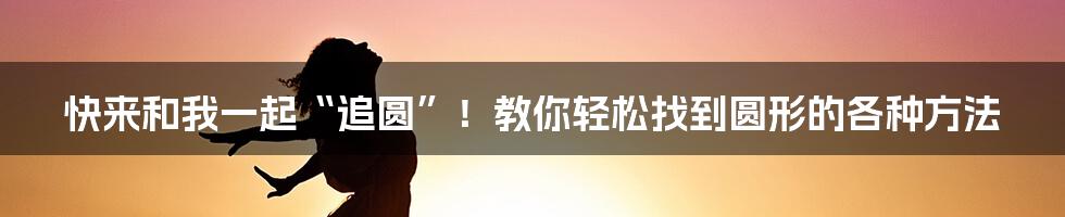 快来和我一起“追圆”！教你轻松找到圆形的各种方法