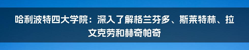 哈利波特四大学院：深入了解格兰芬多、斯莱特林、拉文克劳和赫奇帕奇