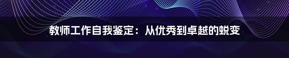 教师工作自我鉴定：从优秀到卓越的蜕变