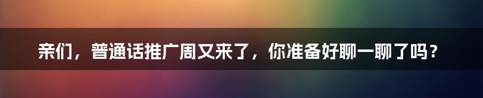 亲们，普通话推广周又来了，你准备好聊一聊了吗？