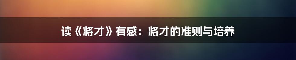 读《将才》有感：将才的准则与培养