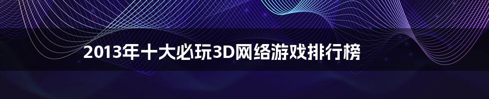 2013年十大必玩3D网络游戏排行榜