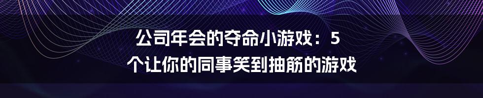 公司年会的夺命小游戏：5 个让你的同事笑到抽筋的游戏