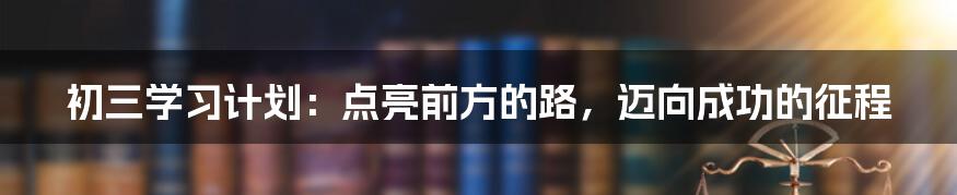 初三学习计划：点亮前方的路，迈向成功的征程