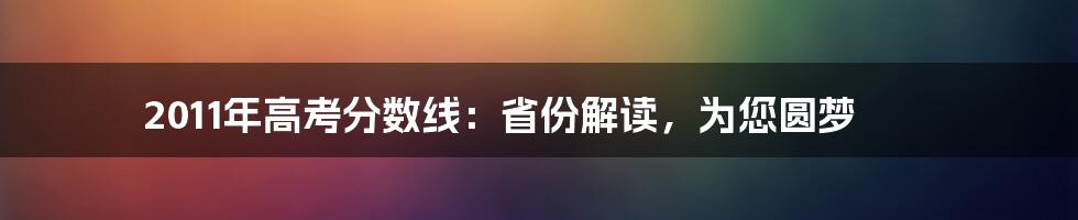 2011年高考分数线：省份解读，为您圆梦