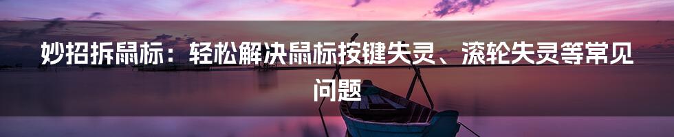 妙招拆鼠标：轻松解决鼠标按键失灵、滚轮失灵等常见问题