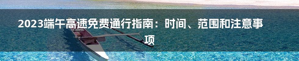 2023端午高速免费通行指南：时间、范围和注意事项