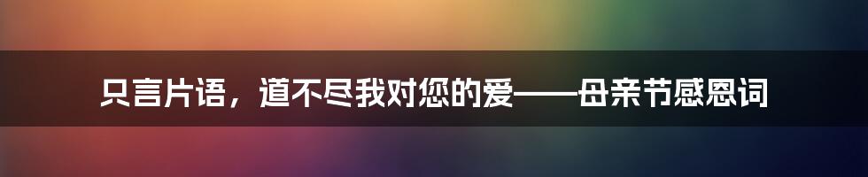 只言片语，道不尽我对您的爱——母亲节感恩词