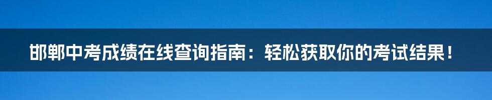 邯郸中考成绩在线查询指南：轻松获取你的考试结果！