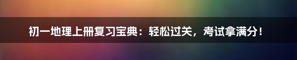 初一地理上册复习宝典：轻松过关，考试拿满分！