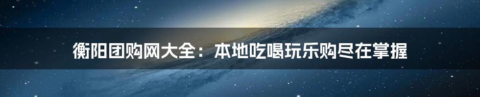 衡阳团购网大全：本地吃喝玩乐购尽在掌握