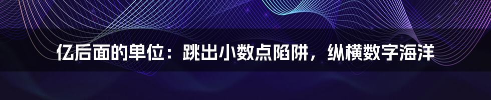 亿后面的单位：跳出小数点陷阱，纵横数字海洋