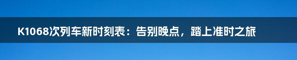 K1068次列车新时刻表：告别晚点，踏上准时之旅