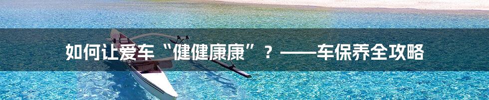 如何让爱车“健健康康”？——车保养全攻略